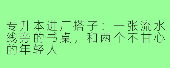 专升本进厂搭子：一张流水线旁的书桌，和两个不甘心的年轻人