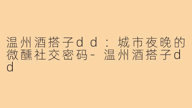 温州酒搭子dd：城市夜晚的微醺社交密码-温州酒搭子dd
