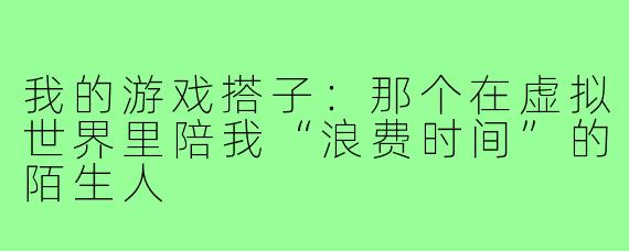 我的游戏搭子：那个在虚拟世界里陪我“浪费时间”的陌生人
