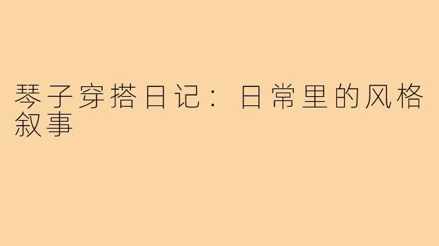 琴子穿搭日记：日常里的风格叙事