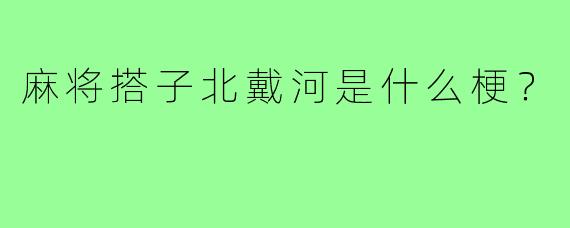 麻将搭子北戴河是什么梗？