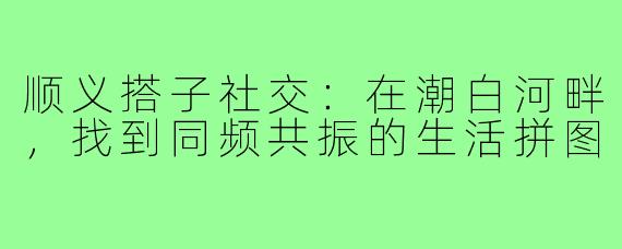 顺义搭子社交：在潮白河畔，找到同频共振的生活拼图