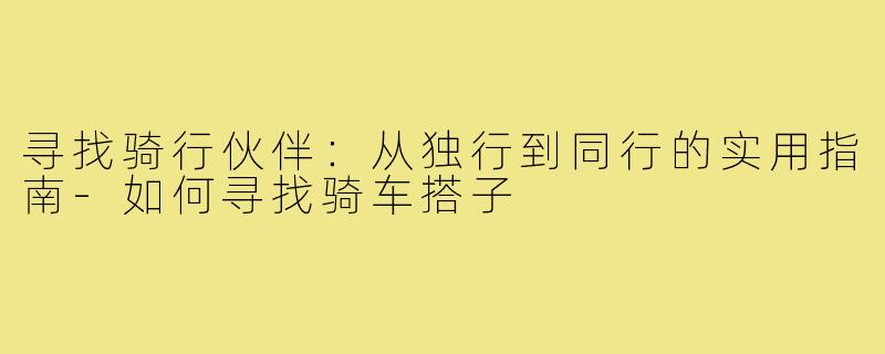 寻找骑行伙伴：从独行到同行的实用指南-如何寻找骑车搭子