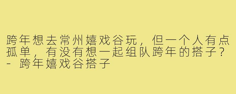 跨年想去常州嬉戏谷玩,但一个人有点孤单,有没有想一起组队跨年的搭子?-跨年嬉戏谷搭子
