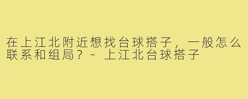 在上江北附近想找台球搭子，一般怎么联系和组局？-上江北台球搭子