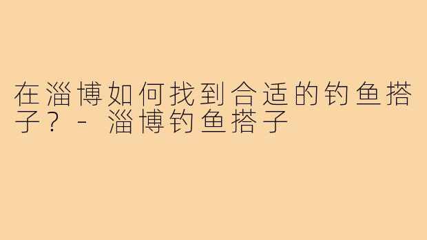 在淄博如何找到合适的钓鱼搭子？-淄博钓鱼搭子