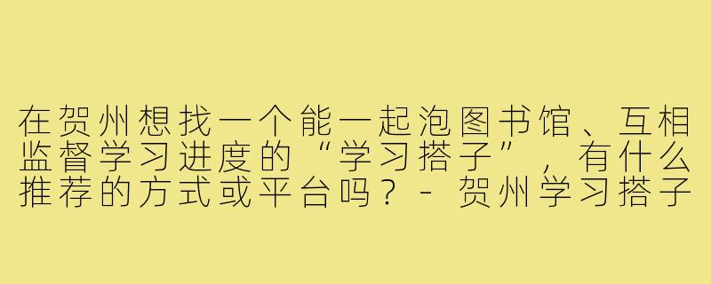 在贺州想找一个能一起泡图书馆、互相监督学习进度的“学习搭子”，有什么推荐的方式或平台吗？-贺州学习搭子