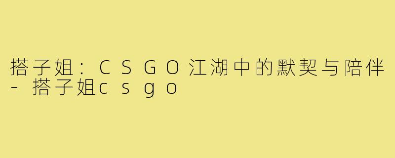 搭子姐：CSGO江湖中的默契与陪伴-搭子姐csgo