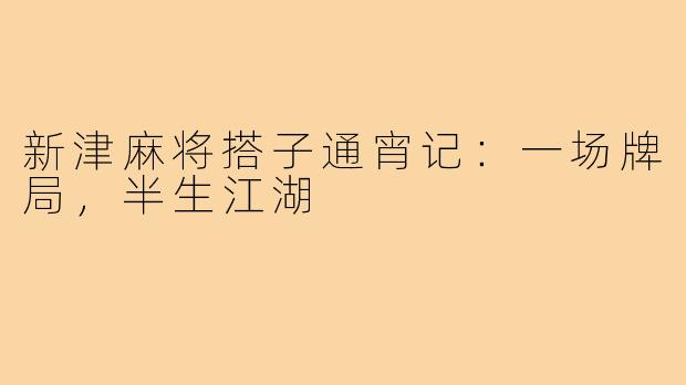 新津麻将搭子通宵记：一场牌局，半生江湖