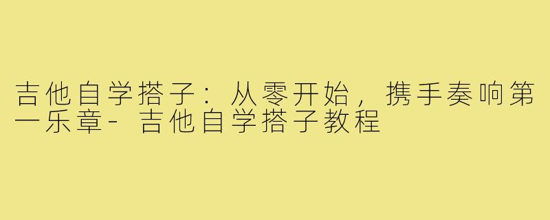 吉他自学搭子：从零开始，携手奏响第一乐章-吉他自学搭子教程
