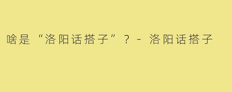 啥是“洛阳话搭子”？-洛阳话搭子