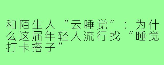 和陌生人“云睡觉”：为什么这届年轻人流行找“睡觉打卡搭子”