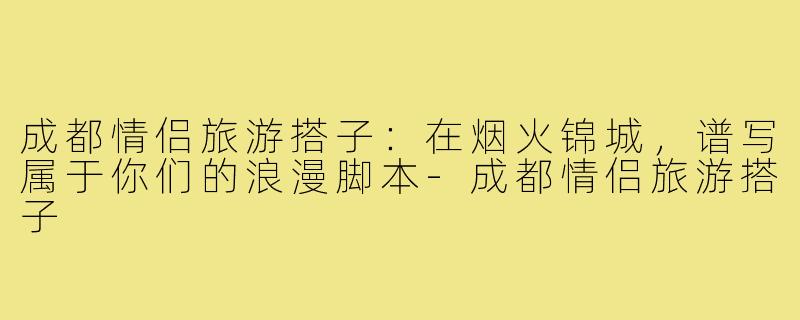 成都情侣旅游搭子：在烟火锦城，谱写属于你们的浪漫脚本-成都情侣旅游搭子