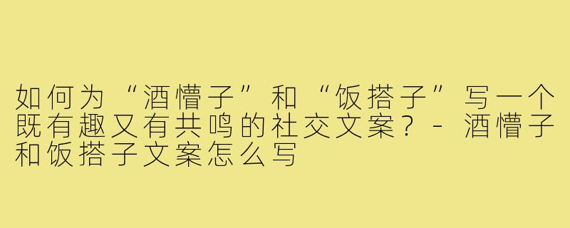 如何为“酒懵子”和“饭搭子”写一个既有趣又有共鸣的社交文案？-酒懵子和饭搭子文案怎么写