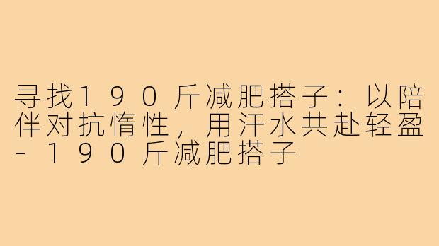 寻找190斤减肥搭子：以陪伴对抗惰性，用汗水共赴轻盈-190斤减肥搭子