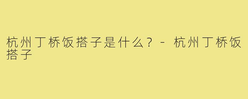 杭州丁桥饭搭子是什么？-杭州丁桥饭搭子