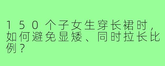 150个子女生穿长裙时，如何避免显矮、同时拉长比例？