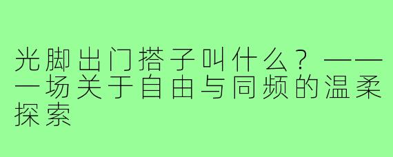 光脚出门搭子叫什么？——一场关于自由与同频的温柔探索