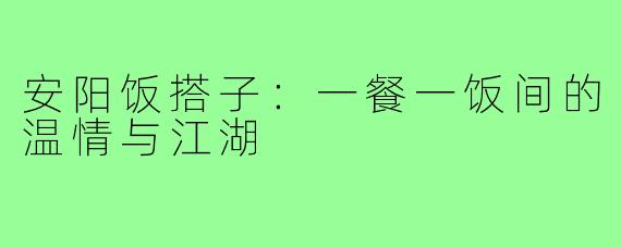 安阳饭搭子：一餐一饭间的温情与江湖