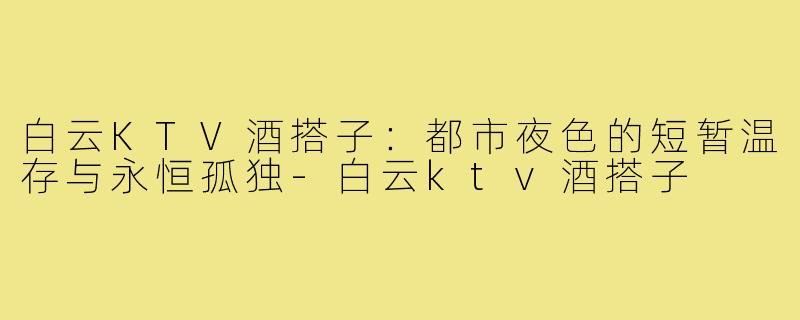 白云KTV酒搭子:都市夜色的短暂温存与永恒孤独-白云ktv酒搭子