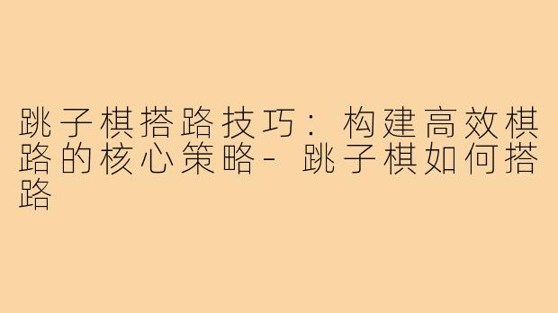跳子棋搭路技巧：构建高效棋路的核心策略-跳子棋如何搭路