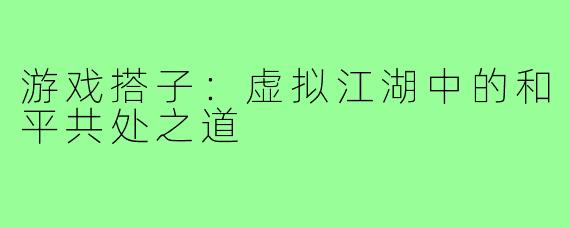 游戏搭子：虚拟江湖中的和平共处之道