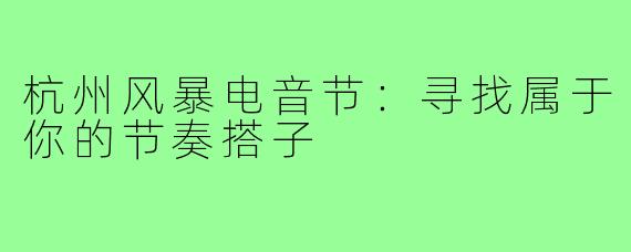 杭州风暴电音节：寻找属于你的节奏搭子