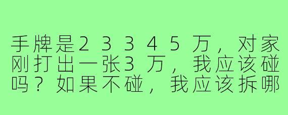 手牌是23345万，对家刚打出一张3万，我应该碰吗？如果不碰，我应该拆哪个搭子？