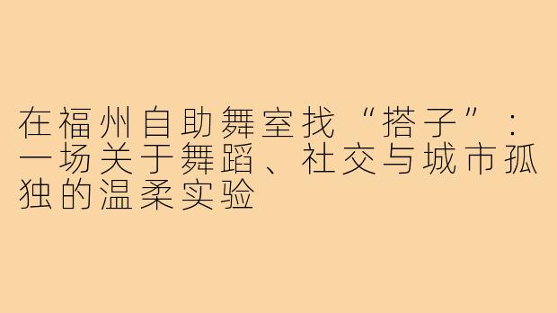 在福州自助舞室找“搭子”：一场关于舞蹈、社交与城市孤独的温柔实验