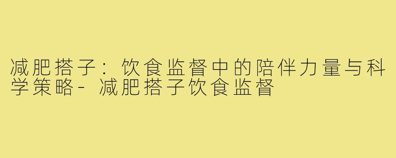 减肥搭子：饮食监督中的陪伴力量与科学策略-减肥搭子饮食监督