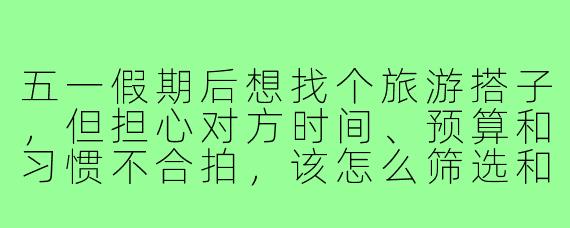 五一假期后想找个旅游搭子，但担心对方时间、预算和习惯不合拍，该怎么筛选和沟通呢？