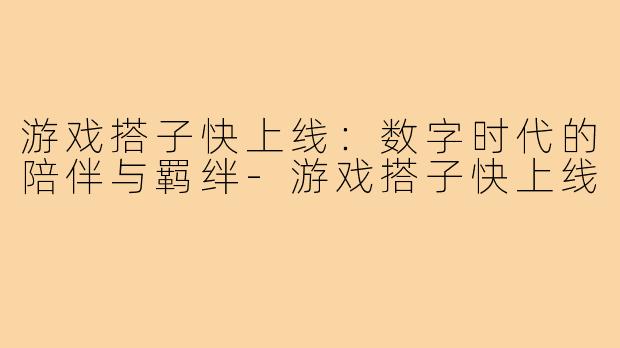 游戏搭子快上线：数字时代的陪伴与羁绊-游戏搭子快上线