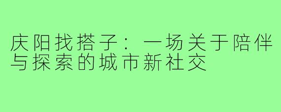 庆阳找搭子：一场关于陪伴与探索的城市新社交