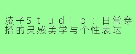 凌子Studio：日常穿搭的灵感美学与个性表达