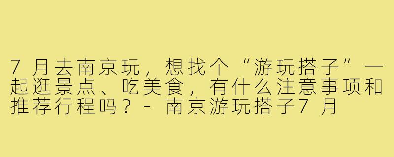 7月去南京玩，想找个“游玩搭子”一起逛景点、吃美食，有什么注意事项和推荐行程吗？-南京游玩搭子7月
