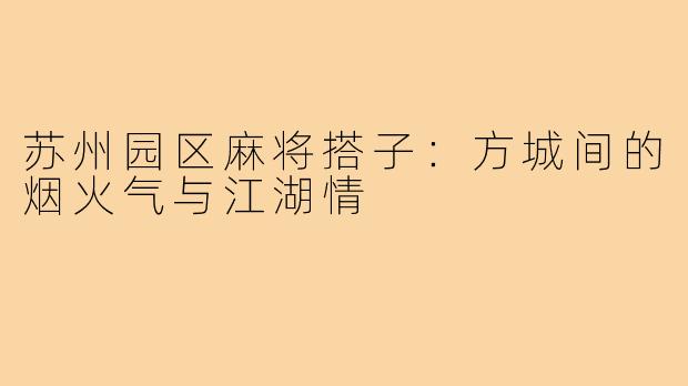 苏州园区麻将搭子：方城间的烟火气与江湖情