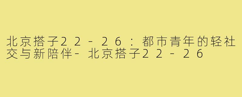 北京搭子22-26：都市青年的轻社交与新陪伴-北京搭子22-26