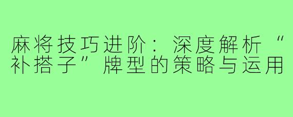 麻将技巧进阶：深度解析“补搭子”牌型的策略与运用