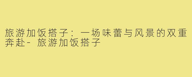 旅游加饭搭子：一场味蕾与风景的双重奔赴-旅游加饭搭子