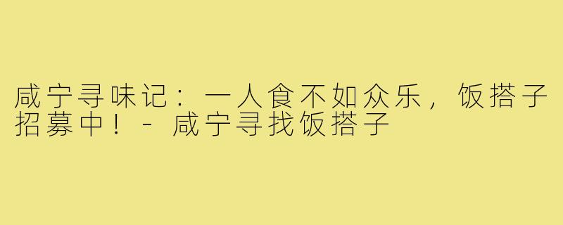 咸宁寻味记：一人食不如众乐，饭搭子招募中！-咸宁寻找饭搭子