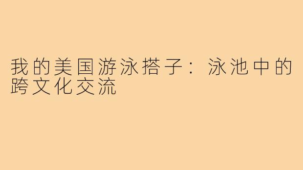 我的美国游泳搭子：泳池中的跨文化交流