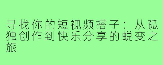 寻找你的短视频搭子:从孤独创作到快乐分享的蜕变之旅