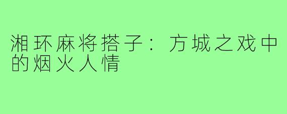 湘环麻将搭子:方城之戏中的烟火人情
