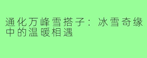 通化万峰雪搭子：冰雪奇缘中的温暖相遇
