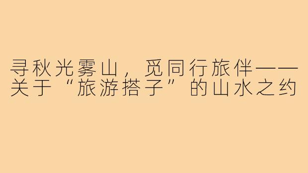 寻秋光雾山，觅同行旅伴——关于“旅游搭子”的山水之约