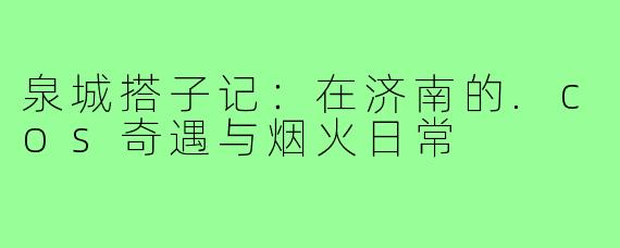 泉城搭子记：在济南的.cos奇遇与烟火日常