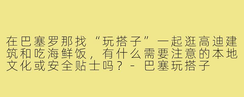 在巴塞罗那找“玩搭子”一起逛高迪建筑和吃海鲜饭，有什么需要注意的本地文化或安全贴士吗？-巴塞玩搭子