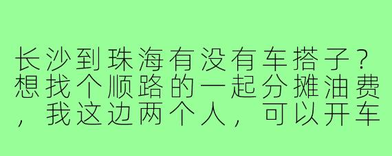 长沙到珠海有没有车搭子？想找个顺路的一起分摊油费，我这边两个人，可以开车。