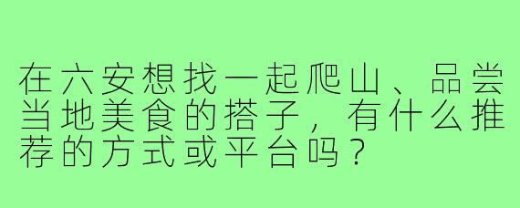 在六安想找一起爬山、品尝当地美食的搭子，有什么推荐的方式或平台吗？
