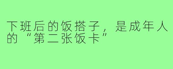 下班后的饭搭子，是成年人的“第二张饭卡”